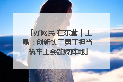 好网民·在东营｜王晶：创新实干勇于担当 筑牢工会融媒阵地