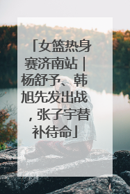 女篮热身赛济南站｜杨舒予、韩旭先发出战，张子宇替补待命
