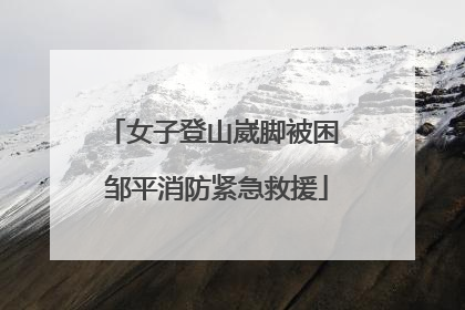 女子登山崴脚被困 邹平消防紧急救援