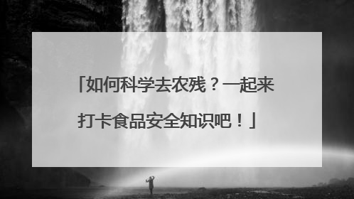 如何科学去农残？一起来打卡食品安全知识吧！