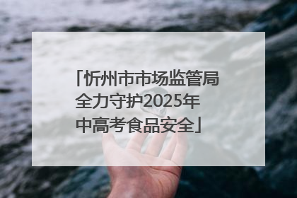 忻州市市场监管局全力守护2025年中高考食品安全