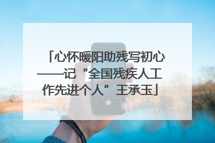 心怀暖阳助残写初心——记“全国残疾人工作先进个人”王承玉