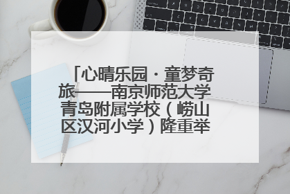 心晴乐园・童梦奇旅——南京师范大学青岛附属学校（崂山区汉河小学）隆重举行心理健康月暨快乐六一游园会