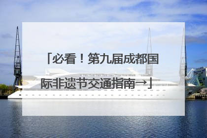 必看！第九届成都国际非遗节交通指南→