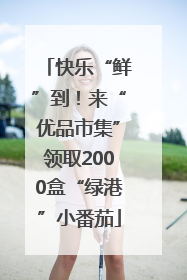 快乐“鲜”到！来“优品市集”领取2000盒“绿港”小番茄