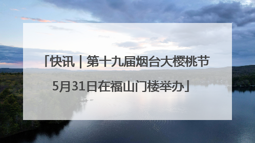 快讯｜第十九届烟台大樱桃节5月31日在福山门楼举办