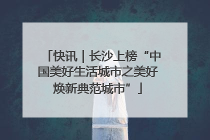 快讯｜长沙上榜“中国美好生活城市之美好焕新典范城市”