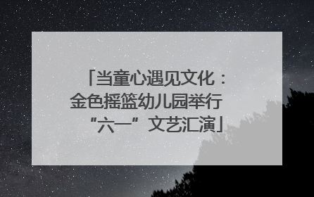 当童心遇见文化：金色摇篮幼儿园举行“六一”文艺汇演