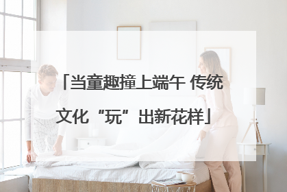 当童趣撞上端午 传统文化“玩”出新花样