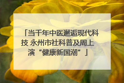 当千年中医邂逅现代科技 永州市社科普及周上演“健康新国潮”