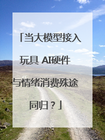 当大模型接入玩具 AI硬件与情绪消费殊途同归？