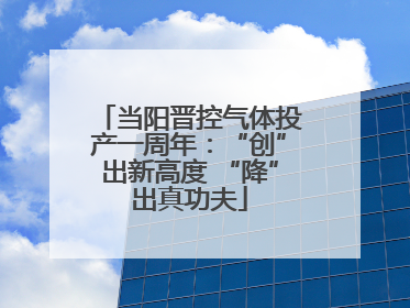 当阳晋控气体投产一周年：“创”出新高度 “降”出真功夫