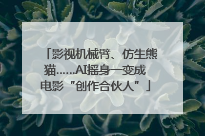 影视机械臂、仿生熊猫……AI摇身一变成电影“创作合伙人”