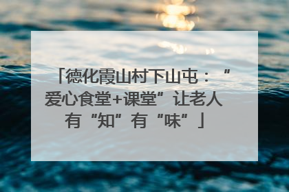 德化霞山村下山屯：“爱心食堂+课堂”让老人有“知”有“味”