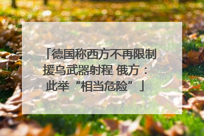 德国称西方不再限制援乌武器射程 俄方：此举“相当危险”
