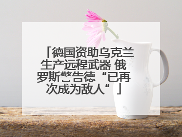 德国资助乌克兰生产远程武器 俄罗斯警告德“已再次成为敌人”