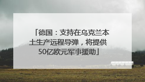 德国：支持在乌克兰本土生产远程导弹，将提供50亿欧元军事援助