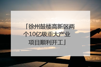 徐州鼓楼高新区两个10亿级重大产业项目顺利开工