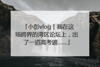 小彭vlog｜我在这场跨界的湾区论坛上，出了一道高考题……