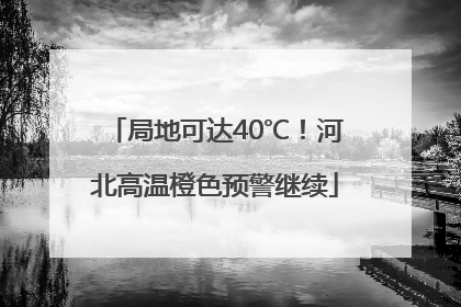 局地可达40℃！河北高温橙色预警继续