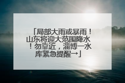 局部大雨或暴雨！山东将迎大范围降水！勿靠近，淄博一水库紧急提醒→