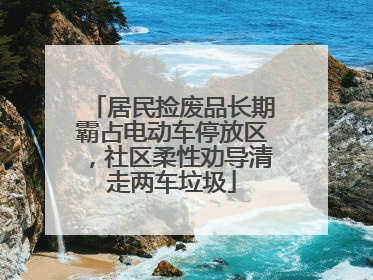 居民捡废品长期霸占电动车停放区，社区柔性劝导清走两车垃圾