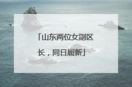 山东两位女副区长，同日履新