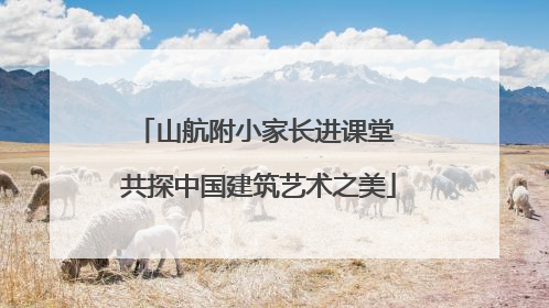 山航附小家长进课堂 共探中国建筑艺术之美
