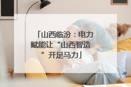 山西临汾：电力赋能让“山西智造”开足马力