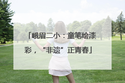 峨眉二小：童笔绘漆彩，“非遗”正青春
