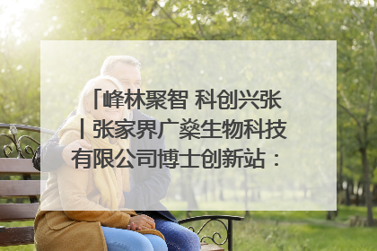 峰林聚智 科创兴张丨张家界广燊生物科技有限公司博士创新站：立足生态优势 激活“绿色宝藏”