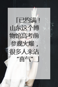 已约满！山东这个博物馆高考前参观火爆，很多人来沾“喜气”