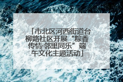 市北区河西街道台柳路社区开展“粽香传情·邻里同乐”端午文化主题活动