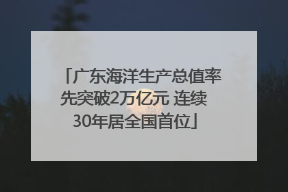 广东海洋生产总值率先突破2万亿元 连续30年居全国首位