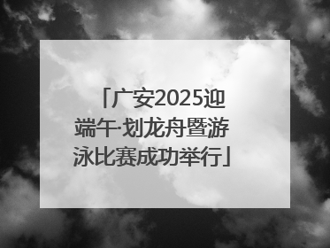 广安2025迎端午·划龙舟暨游泳比赛成功举行