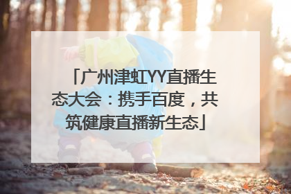 广州津虹YY直播生态大会：携手百度，共筑健康直播新生态