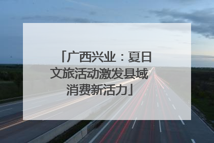 广西兴业：夏日文旅活动激发县域消费新活力