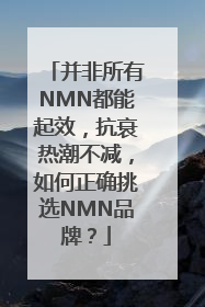 并非所有NMN都能起效，抗衰热潮不减，如何正确挑选NMN品牌？