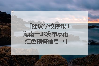 建议学校停课！海南一地发布暴雨红色预警信号→