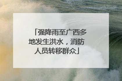强降雨至广西多地发生洪水，消防人员转移群众
