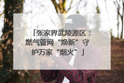 张家界武陵源区：燃气管网“焕新”守护万家“烟火”
