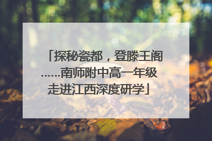 探秘瓷都，登滕王阁……南师附中高一年级走进江西深度研学