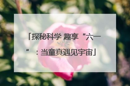 探秘科学 趣享“六一”：当童真遇见宇宙