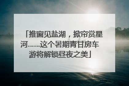 推窗见盐湖，掀帘赏星河……这个暑期青甘房车游将解锁昼夜之美