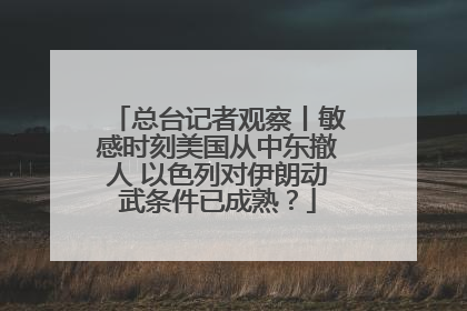 总台记者观察丨敏感时刻美国从中东撤人 以色列对伊朗动武条件已成熟？
