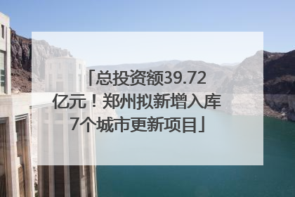 总投资额39.72亿元！郑州拟新增入库7个城市更新项目