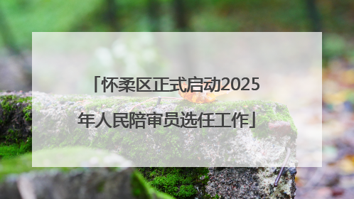 怀柔区正式启动2025年人民陪审员选任工作