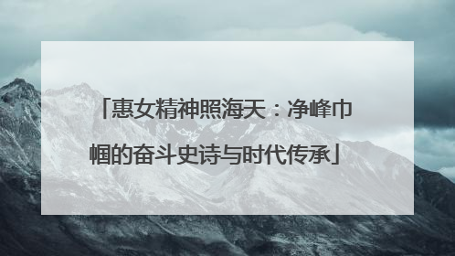 惠女精神照海天：净峰巾帼的奋斗史诗与时代传承