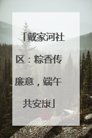 戴家河社区：粽香传廉意，端午共安康
