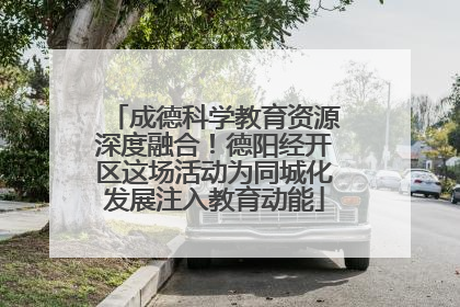 成德科学教育资源深度融合！德阳经开区这场活动为同城化发展注入教育动能